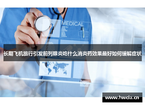 长期飞机旅行引发前列腺炎吃什么消炎药效果最好如何缓解症状
