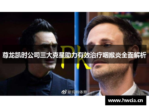尊龙凯时公司三大克星助力有效治疗咽喉炎全面解析